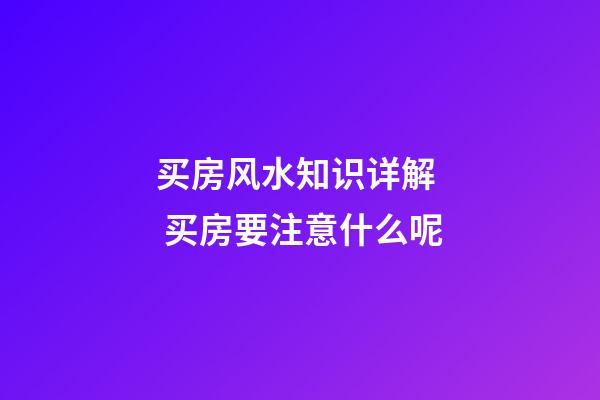 买房风水知识详解  买房要注意什么呢